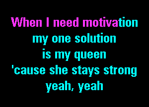 When I need motivation
my one solution

is my queen
'cause she stays strong
yeah,yeah