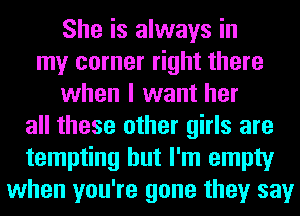 She is always in
my corner right there
when I want her
all these other girls are
tempting but I'm empty
when you're gone they say