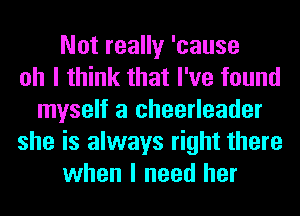 Not really 'cause
oh I think that I've found
myself a cheerleader
she is always right there
when I need her