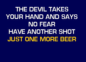 THE DEVIL TAKES
YOUR HAND AND SAYS
N0 FEAR
HAVE ANOTHER SHOT
JUST ONE MORE BEER