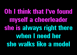 Oh I think that I've found
myself a cheerleader
she is always right there
when I need her
she walks like a model