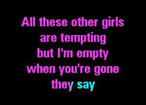 All these other girls
are tempting

but I'm empty
when you're gone
they say