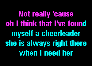 Not really 'cause
oh I think that I've found
myself a cheerleader
she is always right there
when I need her