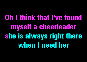 Oh I think that I've found
myself a cheerleader
she is always right there
when I need her