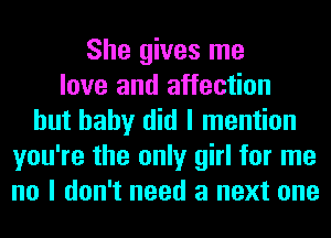 She gives me
love and affection
hut baby did I mention
you're the only girl for me
no I don't need a next one