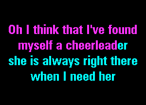 Oh I think that I've found
myself a cheerleader
she is always right there
when I need her