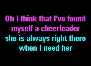 Oh I think that I've found
myself a cheerleader
she is always right there
when I need her