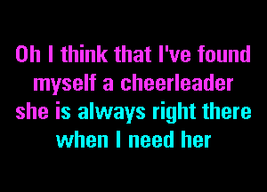 Oh I think that I've found
myself a cheerleader
she is always right there
when I need her