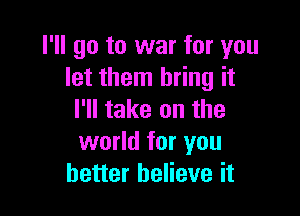 I'll go to war for you
let them bring it

I'll take on the
world for you
better believe it