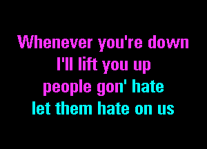 Whenever you're down
I'll lift you up

people gon' hate
let them hate on us