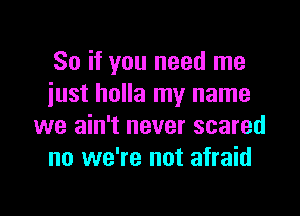 So if you need me
just holla my name

we ain't never scared
no we're not afraid