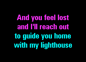 And you feel lost
and I'll reach out

to guide you home
with my lighthouse