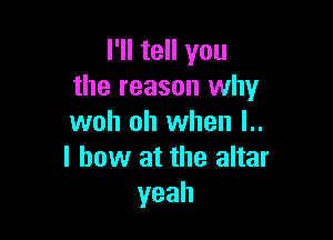 I'll tell you
the reason why

woh oh when l..
I bow at the altar
yeah