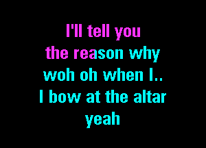 I'll tell you
the reason why

woh oh when l..
I bow at the altar
yeah