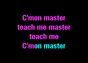 C'mon master
teach me master

teach me
C'mon master