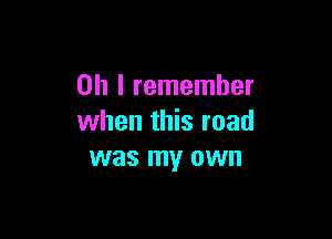 Oh I remember

when this road
was my own