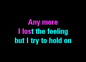 Any more

I lost the feeling
but I try to hold on