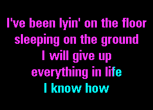 I've been lyin' on the floor
sleeping on the ground
I will give up
everything in life
I know how