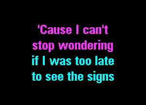 'Cause I can't
stop wondering

if I was too late
to see the signs