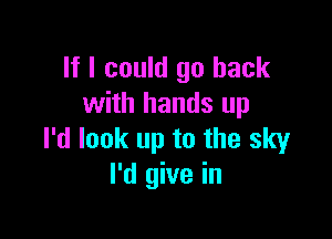 If I could go back
with hands up

I'd look up to the sky
I'd give in