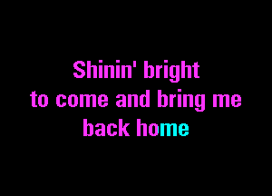 Shinin' bright

to come and bring me
back home