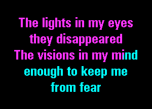 The lights in my eyes
they disappeared
The visions in my mind
enough to keep me

from fear I