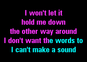 I won't let it
hold me down
the other way around
I don't want the words to
I can't make a sound