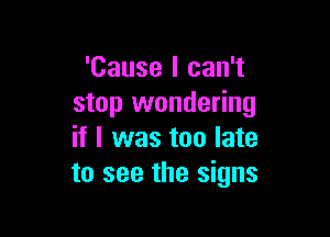 'Cause I can't
stop wondering

if I was too late
to see the signs