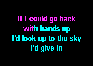 If I could go back
with hands up

I'd look up to the sky
I'd give in