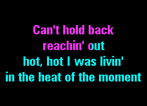 Can't hold back
reachin' out

hot, hot I was livin'
in the heat of the moment