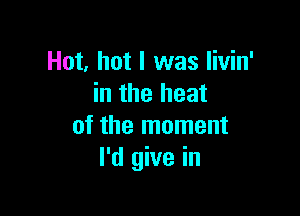 Hot, hot I was livin'
in the heat

of the moment
I'd give in