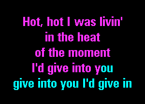 Hot, hot I was livin'
in the heat

of the moment
I'd give into you
give into you I'd give in