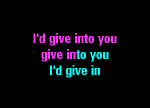 I'd give into you

give into you
I'd give in