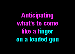 Anticipating
what's to come

like a finger
on a loaded gun