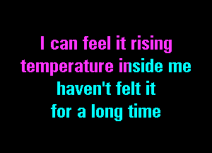 I can feel it rising
temperature inside me

haven't felt it
for a long time