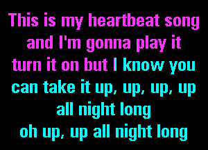 This is my heartbeat song
and I'm gonna play it
turn it on but I know you
can take it up, up, up, up
all night long
oh up, up all night long