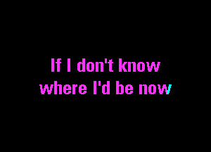 If I don't know

where I'd be now