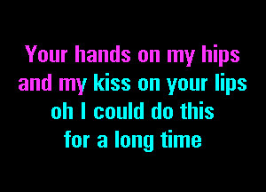Your hands on my hips
and my kiss on your lips

oh I could do this
for a long time