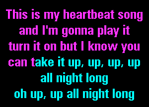This is my heartbeat song
and I'm gonna play it
turn it on but I know you
can take it up, up, up, up
all night long
oh up, up all night long