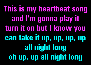 This is my heartbeat song
and I'm gonna play it
turn it on but I know you
can take it up, up, up, up
all night long
oh up, up all night long