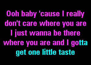 Ooh baby 'cause I really
don't care where you are
I iust wanna be there
where you are and I gotta
get one little taste