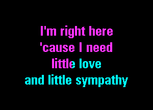 I'm right here
'cause I need

little love
and little sympathy