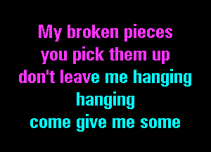 My broken pieces
you pick them up
don't leave me hanging
hanging
come give me some