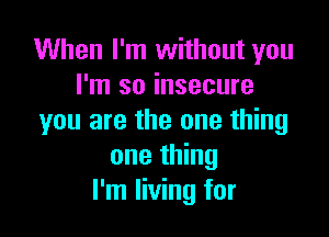 When I'm without you
I'm so insecure

you are the one thing
one thing
I'm living for