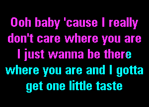 Ooh baby 'cause I really
don't care where you are
I iust wanna be there
where you are and I gotta
get one little taste