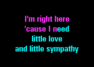 I'm right here
'cause I need

little love
and little sympathy