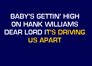 BABY'S GETI'IM HIGH
0N HANK WILLIAMS
DEAR LORD ITS DRIVING
US APART