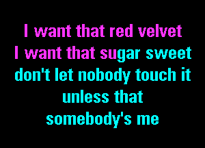 I want that red velvet
I want that sugar sweet
don't let nobody touch it
unless that
somehody's me