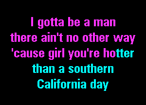 I gotta be a man
there ain't no other way
'cause girl you're hotter

than a southern

California day