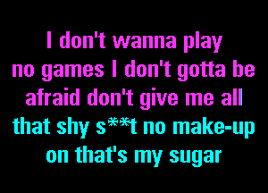 I don't wanna play
no games I don't gotta be
afraid don't give me all
that shy swat no make-up
on that's my sugar